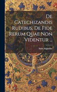 De Catechizandis Rudibus, De Fide Rerum Quae Non Videntur ... 