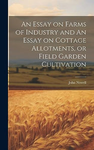 An Essay on Farms of Industry and An Essay on Cottage Allotments, or Field Garden Cultivation 