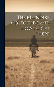 The Klondike Goldfields and how to get There 