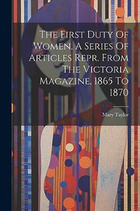 The First Duty Of Women. A Series Of Articles Repr. From The Victoria Magazine, 1865 To 1870 