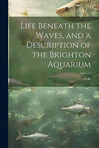 Life Beneath the Waves, and a Description of the Brighton Aquarium 