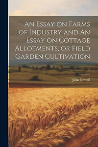 An Essay on Farms of Industry and An Essay on Cottage Allotments, or Field Garden Cultivation 