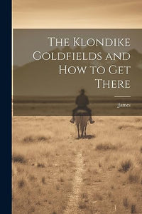 The Klondike Goldfields and how to get There 