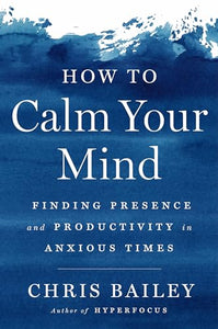 How to Calm Your Mind: Finding Presence and Productivity in Anxious Times 