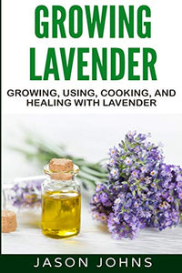 Growing Lavender - Growing, Using, Cooking and Healing with Lavender 