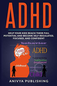 ADHD - Help Your Kids Reach Their Full Potential and Become Self-Regulated, Focused, and Confident 