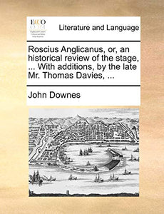 Roscius Anglicanus, Or, an Historical Review of the Stage, ... with Additions, by the Late Mr. Thomas Davies, ... 