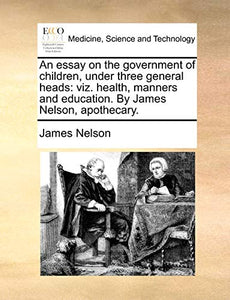 An Essay on the Government of Children, Under Three General Heads 