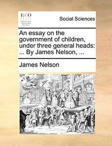 An Essay on the Government of Children, Under Three General Heads 