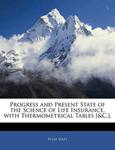 Progress and Present State of the Science of Life Insurance, with Thermometrical Tables [&C.]. 