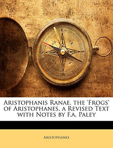 Aristophanis Ranae. the 'Frogs' of Aristophanes, a Revised Text with Notes by F.A. Paley 