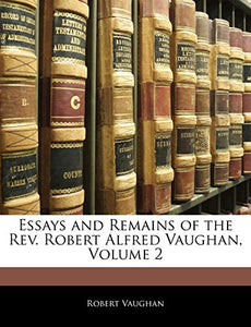 Essays and Remains of the REV. Robert Alfred Vaughan, Volume 2 