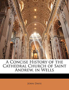 A Concise History of the Cathedral Church of Saint Andrew, in Wells 