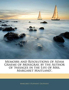 Memoirs and Resolutions of Adam Graeme of Mossgray, by the Author of 'Passages in the Life of Mrs. Margaret Maitland'. 