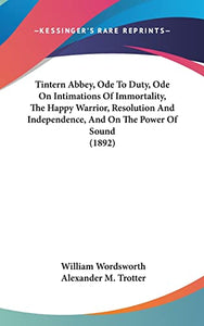 Tintern Abbey, Ode To Duty, Ode On Intimations Of Immortality, The Happy Warrior, Resolution And Independence, And On The Power Of Sound (1892) 