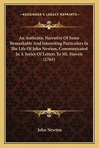 An Authentic Narrative Of Some Remarkable And Interesting Particulars In The Life Of John Newton, Communicated In A Series Of Letters To Mr. Haweis (1765) 