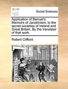 Application of Barruel's Memoirs of Jacobinism, to the Secret Societies of Ireland and Great Britain. by the Translator of That Work. 