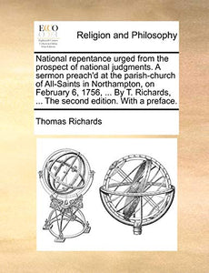 National Repentance Urged from the Prospect of National Judgments. a Sermon Preach'd at the Parish-Church of All-Saints in Northampton, on February 6, 1756, ... by T. Richards, ... the Second Edition. with a Preface. 