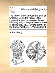 The farmer's tour through the East of England. Being the register of a journey through various counties of this Kingdom, to enquire into the state of agriculture, &c. ... By the author of the Farmer's letters, ... Volume 2 of 4 