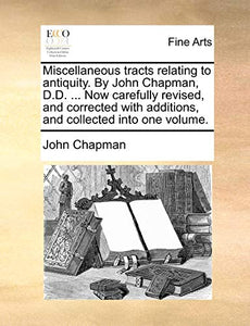 Miscellaneous Tracts Relating to Antiquity. by John Chapman, D.D. ... Now Carefully Revised, and Corrected with Additions, and Collected Into One Volume. 