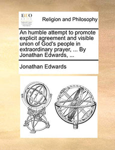 An Humble Attempt to Promote Explicit Agreement and Visible Union of God's People in Extraordinary Prayer, ... by Jonathan Edwards, ... 