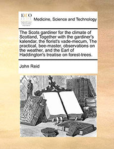 The Scots Gardiner for the Climate of Scotland, Together with the Gardiner's Kalendar, the Florist's Vade-Mecum, the Practical, Bee-Master, Observations on the Weather, and the Earl of Haddington's Treatise on Forest-Trees. 