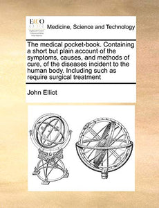The Medical Pocket-Book. Containing a Short But Plain Account of the Symptoms, Causes, and Methods of Cure, of the Diseases Incident to the Human Body. Including Such as Require Surgical Treatment 