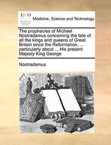 The Prophecies of Michael Nostradamus Concerning the Fate of All the Kings and Queens of Great Britain Since the Reformation, ... Particularly about ... His Present Majesty King George 