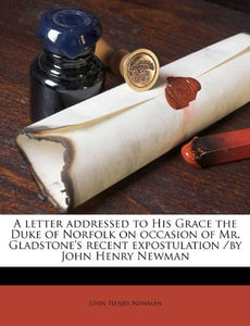 A Letter Addressed to His Grace the Duke of Norfolk on Occasion of Mr. Gladstone's Recent Expostulation /By John Henry Newman 