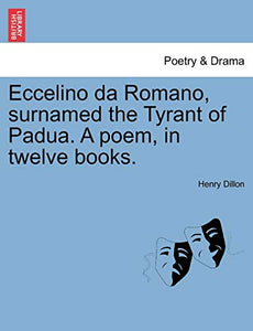 Eccelino Da Romano, Surnamed the Tyrant of Padua. a Poem, in Twelve Books. 