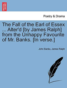 The Fall of the Earl of Essex ... Alter'd [By James Ralph] from the Unhappy Favourite of Mr. Banks. [In Verse.] 