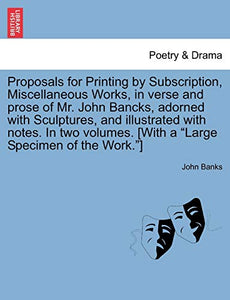 Proposals for Printing by Subscription, Miscellaneous Works, in Verse and Prose of Mr. John Bancks, Adorned with Sculptures, and Illustrated with Notes. in Two Volumes. [With a Large Specimen of the Work.] 