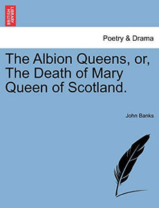 The Albion Queens, Or, the Death of Mary Queen of Scotland. 