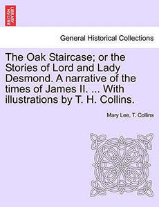 The Oak Staircase; Or the Stories of Lord and Lady Desmond. a Narrative of the Times of James II. ... with Illustrations by T. H. Collins. 