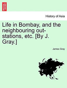 Life in Bombay, and the Neighbouring Out-Stations, Etc. [By J. Gray.] 