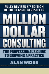 Million Dollar Consulting: The Professional's Guide to Growing a Practice, Fifth Edition 