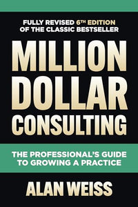 Million Dollar Consulting, Sixth Edition: The Professional's Guide to Growing a Practice 