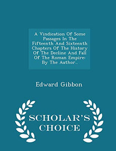 A Vindication of Some Passages in the Fifteenth and Sixteenth Chapters of the History of the Decline and Fall of the Roman Empire 