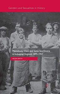 Masculinity, Class and Same-Sex Desire in Industrial England, 1895-1957 