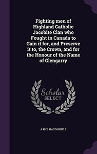 Fighting men of Highland Catholic Jacobite Clan who Fought in Canada to Gain it for, and Preserve it to, the Crown, and for the Honour of the Name of Glengarry 