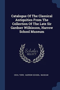 Catalogue Of The Classical Antiquities From The Collection Of The Late Sir Gardner Wilkinson, Harrow School Museum 