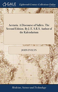 Acetaria. A Discourse of Sallets. The Second Edition. By J. E. S.R.S. Author of the Kalendarium 