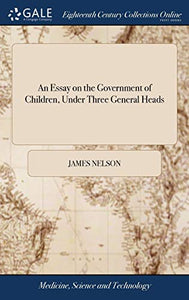 An Essay on the Government of Children, Under Three General Heads 