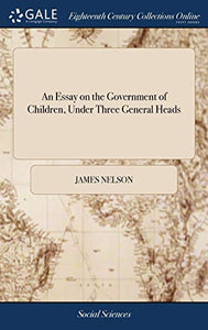 An Essay on the Government of Children, Under Three General Heads 