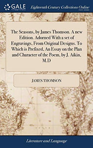 The Seasons, by James Thomson. A new Edition. Adorned With a set of Engravings, From Original Designs. To Which is Prefixed, An Essay on the Plan and Character of the Poem, by J. Aikin, M.D 