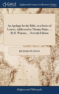 An Apology for the Bible, in a Series of Letters, Addressed to Thomas Paine, ... By R. Watson, ... Seventh Edition 