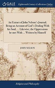 An Extract of John Nelson's Journal; Being an Account of God's Dealing With his Soul, ... Likewise, the Oppressions he met With ... Written by Himself 