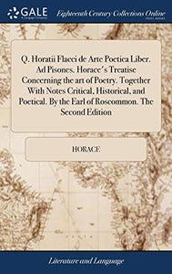 Q. Horatii Flacci de Arte Poetica Liber. Ad Pisones. Horace's Treatise Concerning the art of Poetry. Together With Notes Critical, Historical, and Poetical. By the Earl of Roscommon. The Second Edition 