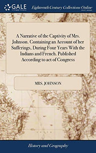 A Narrative of the Captivity of Mrs. Johnson. Containing an Account of her Sufferings, During Four Years With the Indians and French. Published According to act of Congress 