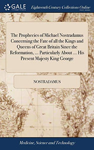 The Prophecies of Michael Nostradamus Concerning the Fate of all the Kings and Queens of Great Britain Since the Reformation, ... Particularly About ... His Present Majesty King George 